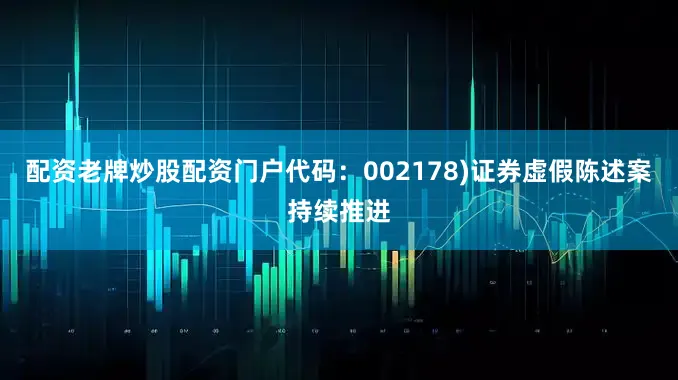 配资老牌炒股配资门户代码：002178)证券虚假陈述案持续推进