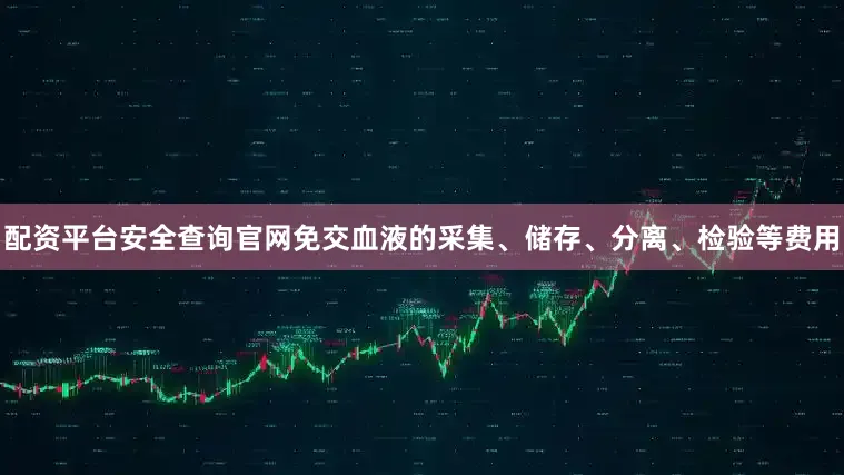 配资平台安全查询官网免交血液的采集、储存、分离、检验等费用