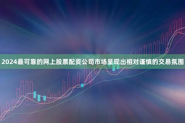 2024最可靠的网上股票配资公司市场呈现出相对谨慎的交易氛围