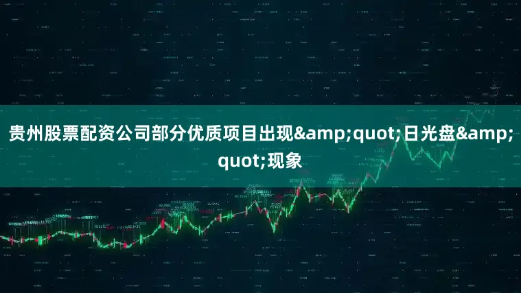 贵州股票配资公司部分优质项目出现&quot;日光盘&quot;现象