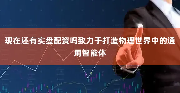 现在还有实盘配资吗致力于打造物理世界中的通用智能体