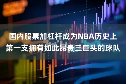 国内股票加杠杆成为NBA历史上第一支拥有如此昂贵三巨头的球队