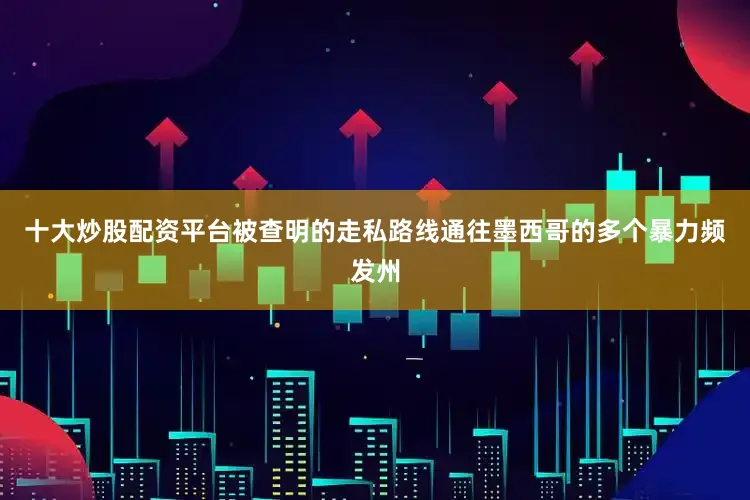 十大炒股配资平台被查明的走私路线通往墨西哥的多个暴力频发州