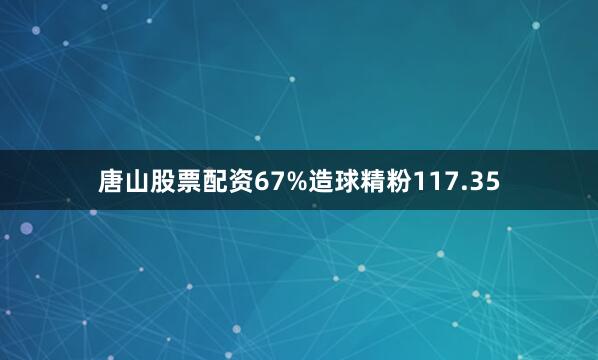 唐山股票配资67%造球精粉117.35