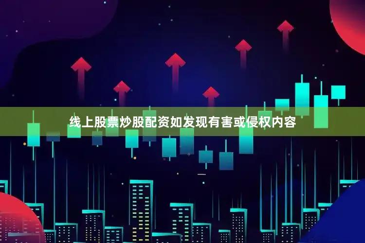 线上股票炒股配资如发现有害或侵权内容