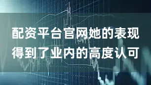 配资平台官网她的表现得到了业内的高度认可
