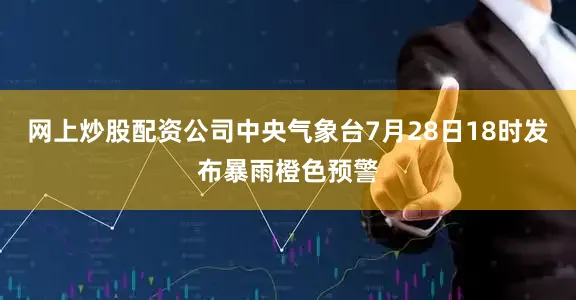 网上炒股配资公司中央气象台7月28日18时发布暴雨橙色预警