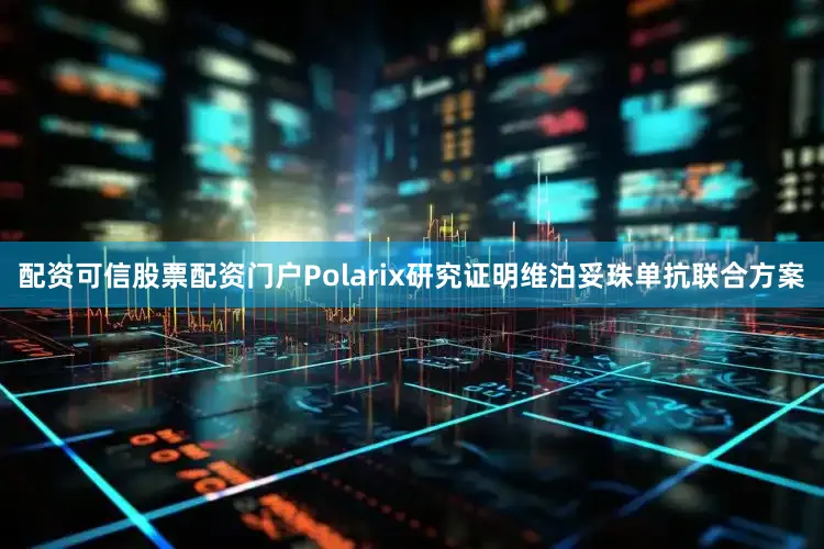 配资可信股票配资门户Polarix研究证明维泊妥珠单抗联合方案