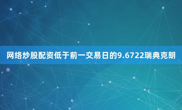 网络炒股配资低于前一交易日的9.6722瑞典克朗
