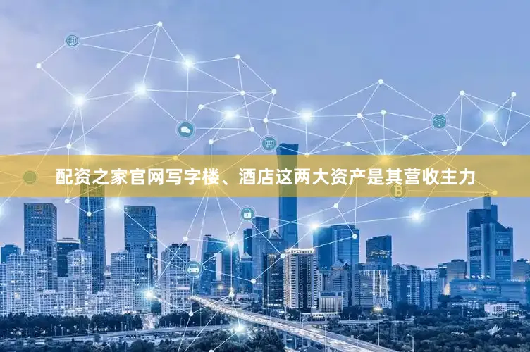 配资之家官网写字楼、酒店这两大资产是其营收主力