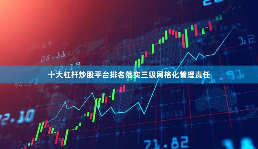 十大杠杆炒股平台排名落实三级网格化管理责任