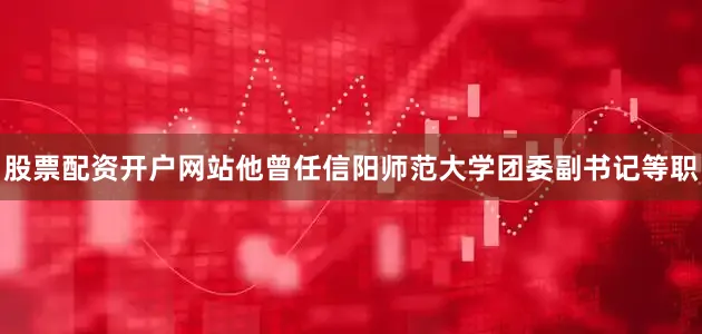股票配资开户网站他曾任信阳师范大学团委副书记等职