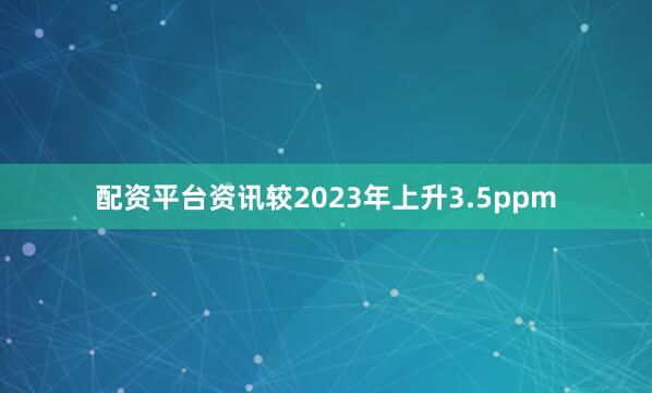 配资平台资讯较2023年上升3.5ppm